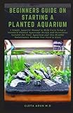 BEGINNERS GUIDE ON STARTING A PLANTED AQUARIUM: A Simple Aquarist Manual to Help Users Setup a Standard Planted Aquascape Design and Decoration Suitable for Your Aquarium and Healthy Maintenance Metho Photo, new 2024, best price $11.99 review